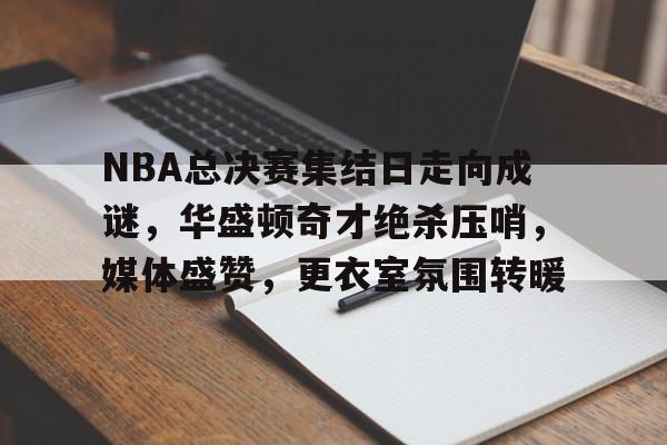 包含NBA总决赛集结日走向成谜，华盛顿奇才绝杀压哨，媒体盛赞，更衣室氛围转暖的词条